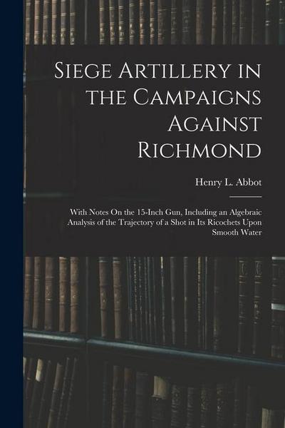 Siege Artillery in the Campaigns Against Richmond: With Notes On the 15-Inch Gun, Including an Algebraic Analysis of the Trajectory of a Shot in Its R