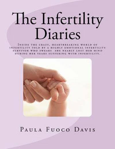 The Infertility Diaries: Inside the crazy, heartbreaking world of infertility told by a highly emotional infertility survivor who swears she ne