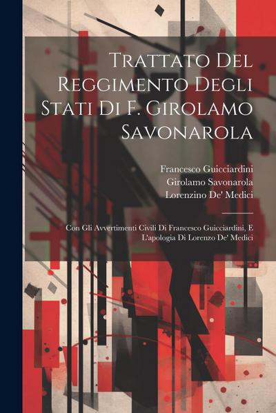 Trattato Del Reggimento Degli Stati Di F. Girolamo Savonarola: Con Gli Avvertimenti Civili Di Francesco Guicciardini, E L’apologia Di Lorenzo De’ Medi