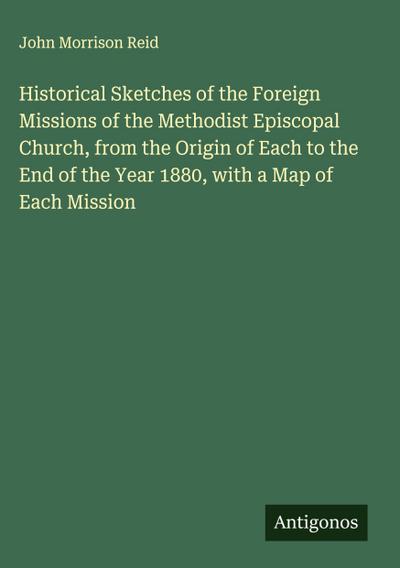 Historical Sketches of the Foreign Missions of the Methodist Episcopal Church, from the Origin of Each to the End of the Year 1880, with a Map of Each Mission