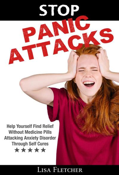 Stop Panic Attacks: Help Yourself Find Relief Without Medicine Pills; Attacking Anxiety Disorder Through Self Cures