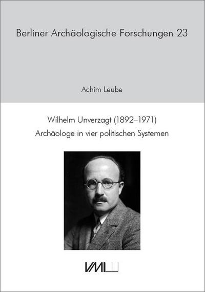 Wilhelm Unverzagt (1892–1971): Archäologe in vier politischen Systemen (Berliner Archäologische Forschungen)