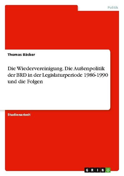 Die Wiedervereinigung. Die Außenpolitik der BRD in der Legislaturperiode 1986-1990 und die Folgen