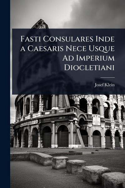 Fasti Consulares Inde a Caesaris Nece Usque Ad Imperium Diocletiani