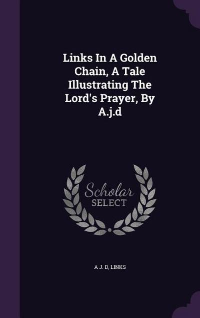 Links In A Golden Chain, A Tale Illustrating The Lord’s Prayer, By A.j.d