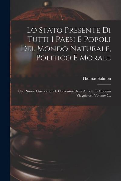 Lo Stato Presente Di Tutti I Paesi E Popoli Del Mondo Naturale, Politico E Morale: Con Nuove Osservazioni E Correzioni Degli Antichi, E Moderni Viaggi