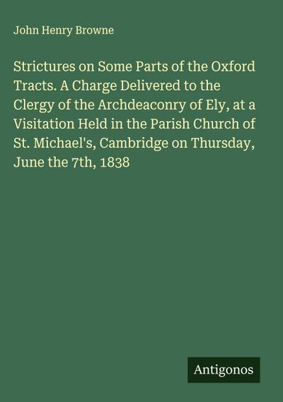 Strictures on Some Parts of the Oxford Tracts. A Charge Delivered to the Clergy of the Archdeaconry of Ely, at a Visitation Held in the Parish Church of St. Michael’s, Cambridge on Thursday, June the 7th, 1838