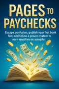Pages to Paychecks: Escape confusion, publish your first book fast, and follow a proven system to earn royalties on autopilot