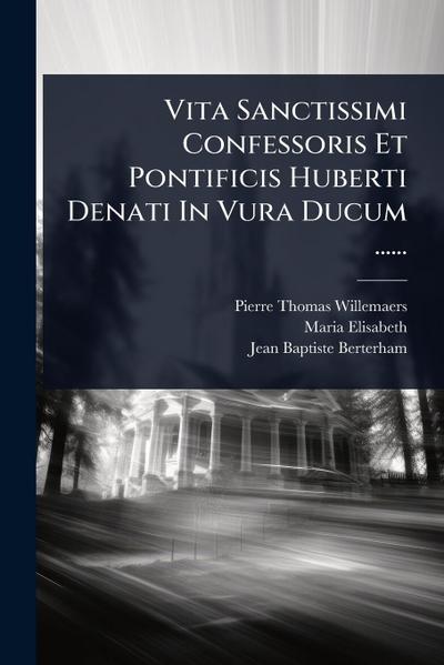 Vita Sanctissimi Confessoris Et Pontificis Huberti Denati In Vura Ducum ......