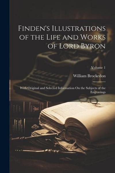 Finden’s Illustrations of the Life and Works of Lord Byron: With Original and Selected Information On the Subjects of the Engravings; Volume 1