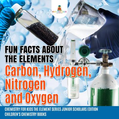 Fun Facts about the Elements : Carbon, Hydrogen, Nitrogen and Oxygen | Chemistry for Kids The Element Series Junior Scholars Edition | Children’s Chemistry Books
