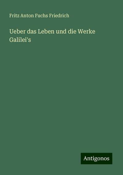 Friedrich, F: Ueber das Leben und die Werke Galilei’s