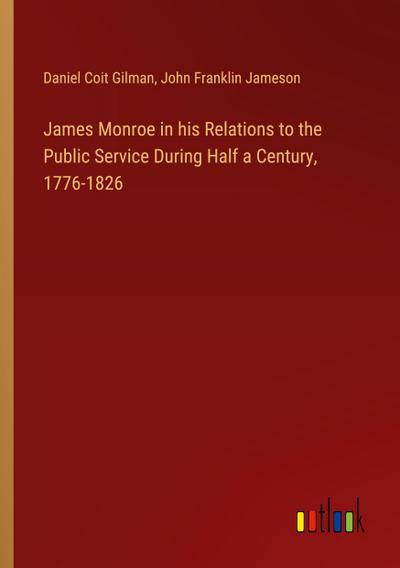 James Monroe in his Relations to the Public Service During Half a Century, 1776-1826