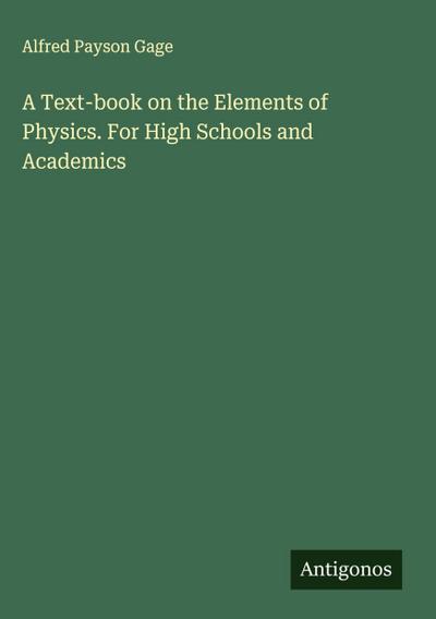 A Text-book on the Elements of Physics. For High Schools and Academics