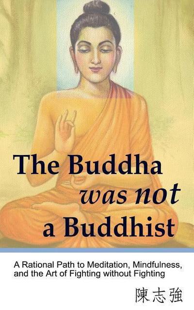 The Buddha was not a Buddhist: A Rational Path to Meditation, Mindfulness, and the Art of Fighting without Fighting