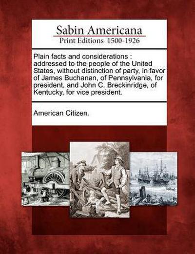 Plain Facts and Considerations: Addressed to the People of the United States, Without Distinction of Party, in Favor of James Buchanan, of Pennsylvani
