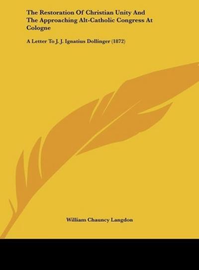 The Restoration Of Christian Unity And The Approaching Alt-Catholic Congress At Cologne - William Chauncy Langdon