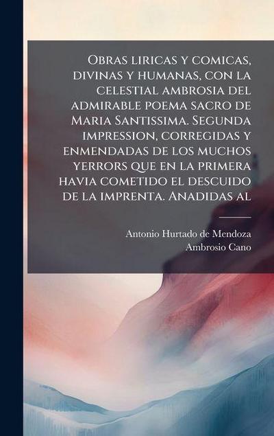 Obras liricas y comicas, divinas y humanas, con la celestial ambrosia del admirable poema sacro de Maria Santissima. Segunda impression, corregidas y enmendadas de los muchos yerrors que en la primera havia cometido el descuido de la imprenta. Anadidas al