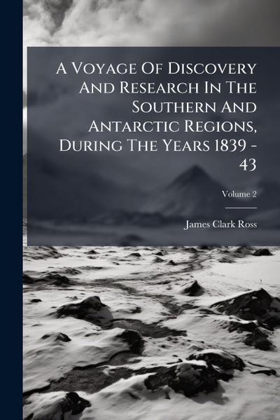 A Voyage Of Discovery And Research In The Southern And Antarctic Regions, During The Years 1839 - 43