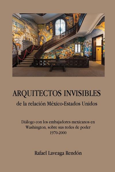 ARQUITECTOS INVISIBLES de la relación México-Estados Unidos. Diálogo con los embajadores mexicanos en Washington, sobre sus redes de poder (1970-2000)