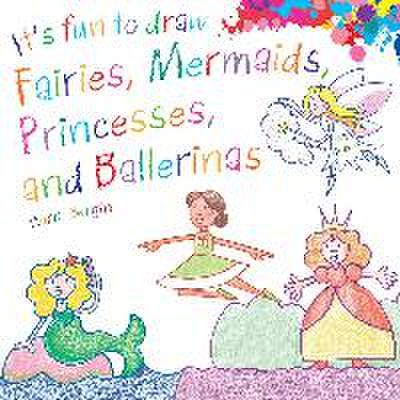 It’s Fun to Draw Fairies, Mermaids, Princesses, and Ballerinas