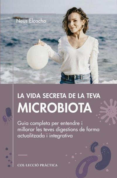 La vida secreta de la teva microbiota : Guia completa per entendre i millorar les teves digestions de forma actualitzada i integrativa