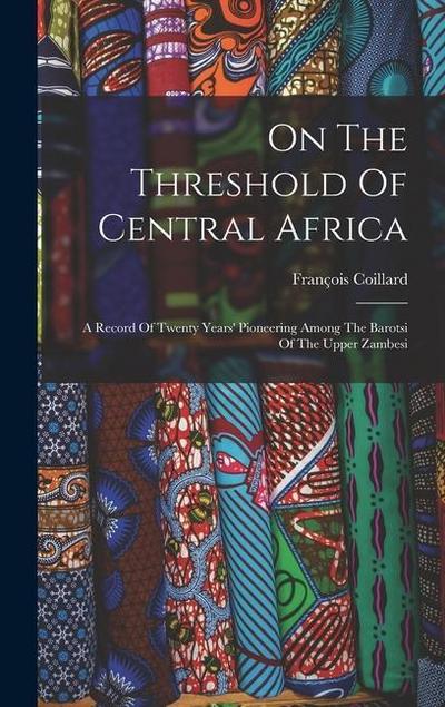 On The Threshold Of Central Africa: A Record Of Twenty Years’ Pioneering Among The Barotsi Of The Upper Zambesi