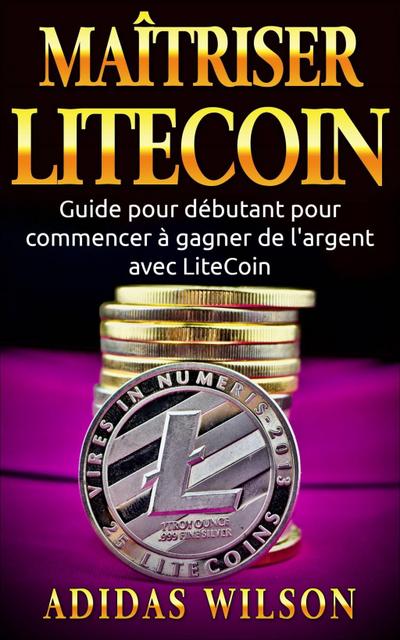 Maîtriser LiteCoin: Guide pour débutant pour commencer à gagner de l’argent avec LiteCoin