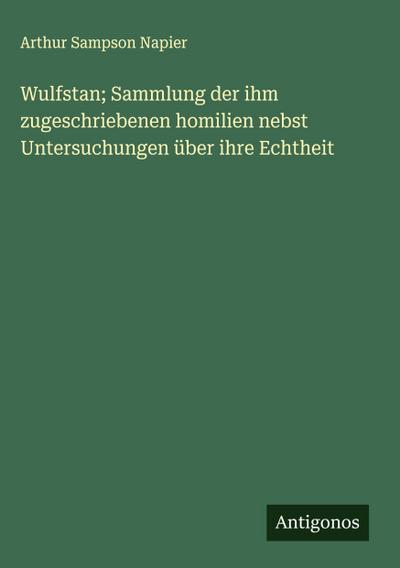 Wulfstan; Sammlung der ihm zugeschriebenen homilien nebst Untersuchungen über ihre Echtheit
