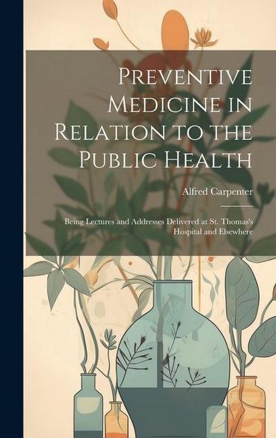 Preventive Medicine in Relation to the Public Health: Being Lectures and Addresses Delivered at St. Thomas’s Hospital and Elsewhere
