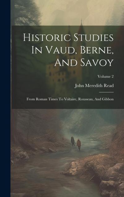 Historic Studies In Vaud, Berne, And Savoy: From Roman Times To Voltaire, Rousseau, And Gibbon; Volume 2