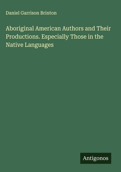 Aboriginal American Authors and Their Productions. Especially Those in the Native Languages
