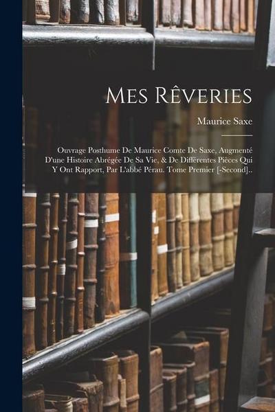 Mes Rêveries: Ouvrage Posthume De Maurice Comte De Saxe, Augmenté D’une Histoire Abrégée De Sa Vie, & De Différentes Pièces Qui Y On