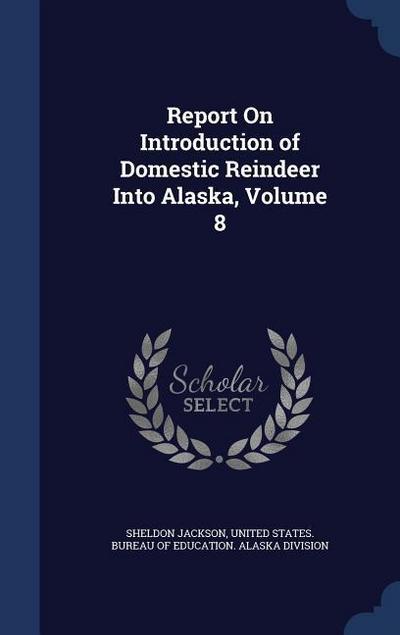 Report On Introduction of Domestic Reindeer Into Alaska, Volume 8