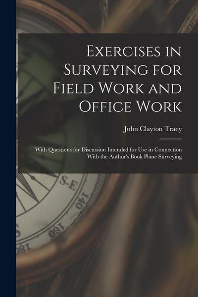 Exercises in Surveying for Field Work and Office Work: With Questions for Discussion Intended for Use in Connection With the Author’s Book Plane Surve