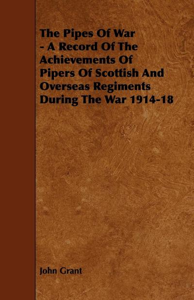 The Pipes of War - A Record of the Achievements of Pipers of Scottish and Overseas Regiments During the War 1914-18
