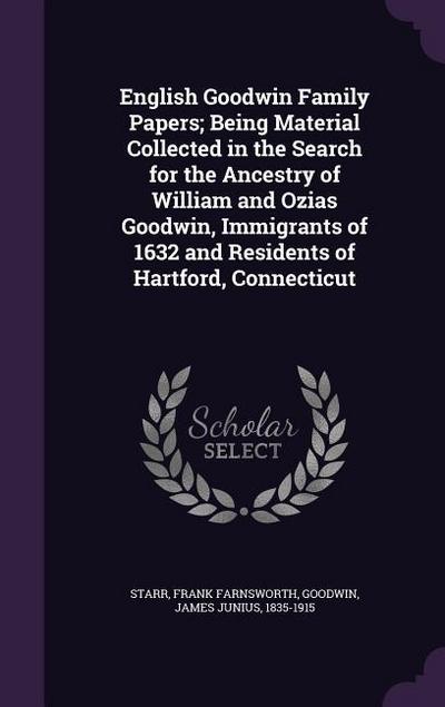 English Goodwin Family Papers; Being Material Collected in the Search for the Ancestry of William and Ozias Goodwin, Immigrants of 1632 and Residents