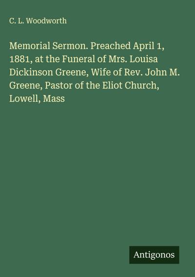 Memorial Sermon. Preached April 1, 1881, at the Funeral of Mrs. Louisa Dickinson Greene, Wife of Rev. John M. Greene, Pastor of the Eliot Church, Lowell, Mass