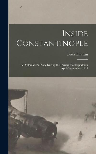 Inside Constantinople: A Diplomatist’s Diary During the Dardanelles Expedition April-September, 1915