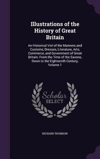 Illustrations of the History of Great Britain: An Historical Viel of the Manners and Customs, Dresses, Literature, Arts, Commerce, and Government of G