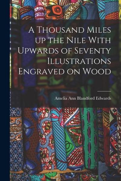 A Thousand Miles up the Nile With Upwards of Seventy Illustrations Engraved on Wood