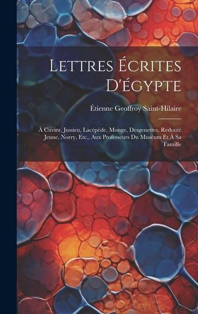 Lettres Écrites D’égypte: À Cuvier, Jussieu, Lacépède, Monge, Desgenettes, Redouté Jeune, Norry, Etc., Aux Professeurs Du Muséum Et À Sa Famille