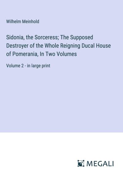 Sidonia, the Sorceress; The Supposed Destroyer of the Whole Reigning Ducal House of Pomerania, In Two Volumes