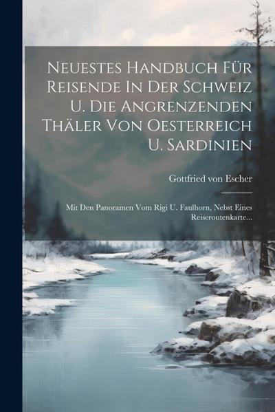 Neuestes Handbuch Für Reisende In Der Schweiz U. Die Angrenzenden Thäler Von Oesterreich U. Sardinien: Mit Den Panoramen Vom Rigi U. Faulhorn, Nebst E