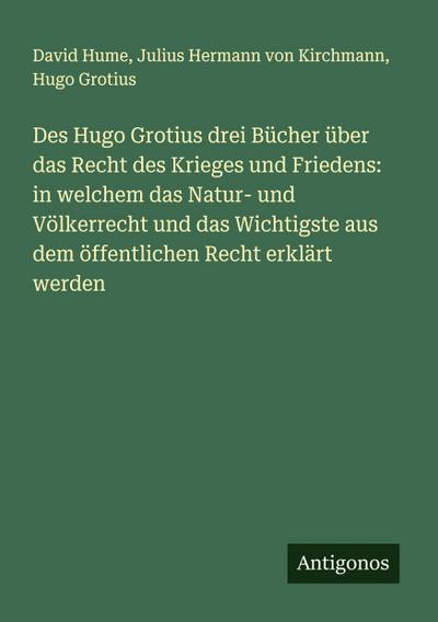 Des Hugo Grotius drei Bücher über das Recht des Krieges und Friedens: in welchem das Natur- und Völkerrecht und das Wichtigste aus dem öffentlichen Recht erklärt werden