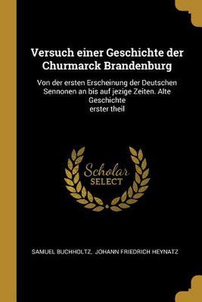 Versuch Einer Geschichte Der Churmarck Brandenburg: Von Der Ersten Erscheinung Der Deutschen Sennonen an Bis Auf Jezige Zeiten. Alte Geschichte Erster