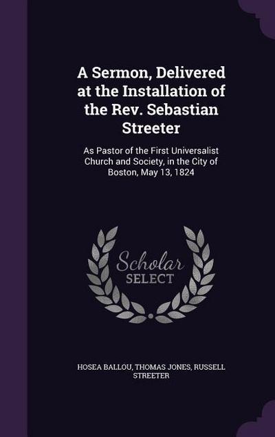 A Sermon, Delivered at the Installation of the Rev. Sebastian Streeter: As Pastor of the First Universalist Church and Society, in the City of Boston