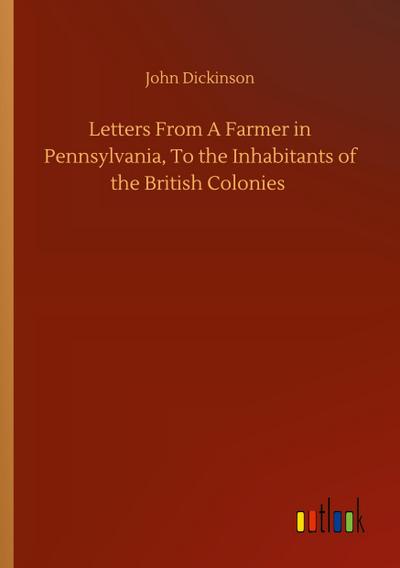 Letters From A Farmer in Pennsylvania, To the Inhabitants of the British Colonies