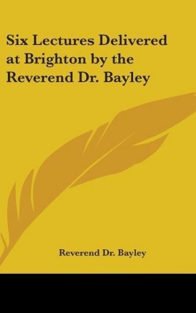 Six Lectures Delivered at Brighton by the Reverend Dr. Bayley
