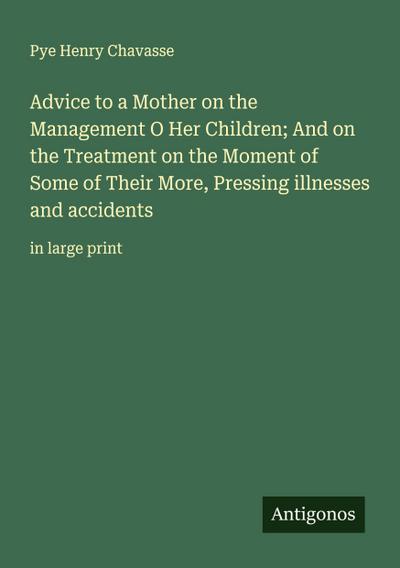 Advice to a Mother on the Management O Her Children; And on the Treatment on the Moment of Some of Their More, Pressing illnesses and accidents
